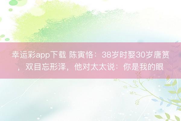 幸运彩app下载 陈寅恪：38岁时娶30岁唐筼，双目忘形泽，他对太太说：你是我的眼