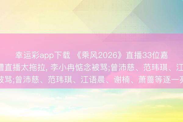 幸运彩app下载 《乘风2026》直播33位嘉宾初碰面: 王濛现场吐槽直播太拖拉， 李小冉惦念被骂;曾沛慈、范玮琪、江语晨、谢楠、萧蔷等逐一亮相