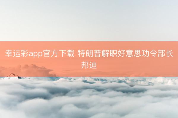 幸运彩app官方下载 特朗普解职好意思功令部长邦迪