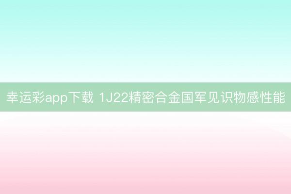 幸运彩app下载 1J22精密合金国军见识物感性能