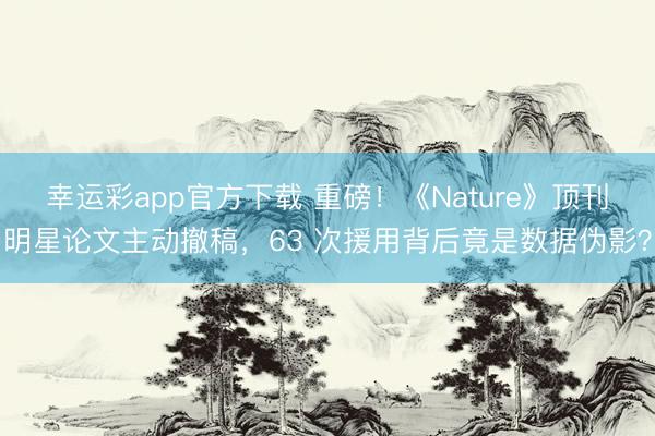 幸运彩app官方下载 重磅！《Nature》顶刊明星论文主动撤稿，63 次援用背后竟是数据伪影？