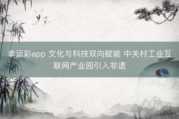 幸运彩app 文化与科技双向赋能 中关村工业互联网产业园引入非遗
