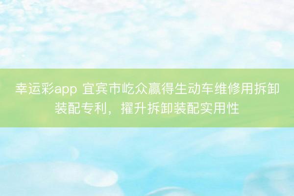 幸运彩app 宜宾市屹众赢得生动车维修用拆卸装配专利，擢升拆卸装配实用性
