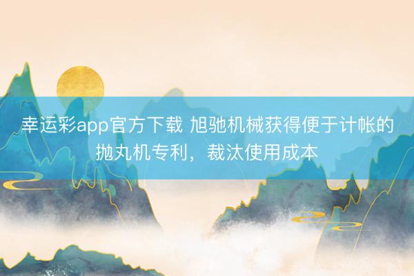 幸运彩app官方下载 旭驰机械获得便于计帐的抛丸机专利，裁汰使用成本