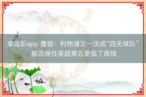 幸运彩app 詹俊：利物浦又一次成“四无球队” 能否保住英超第五是临了底线