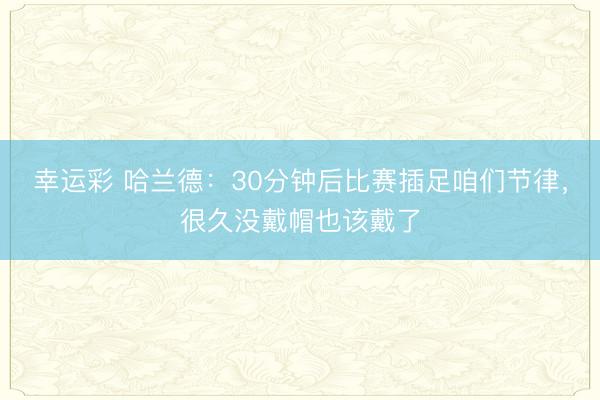 幸运彩 哈兰德：30分钟后比赛插足咱们节律，很久没戴帽也该戴了