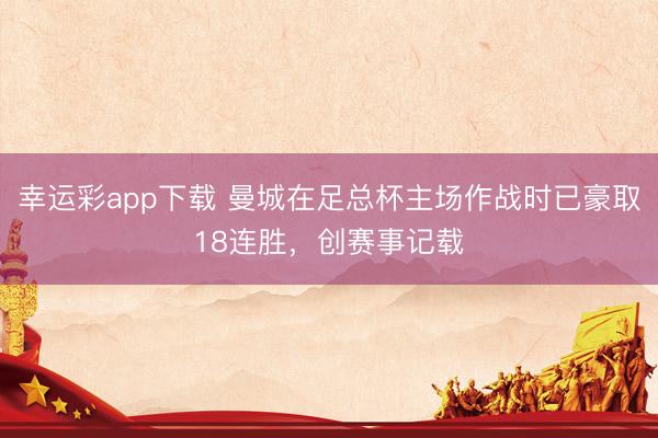 幸运彩app下载 曼城在足总杯主场作战时已豪取18连胜，创赛事记载