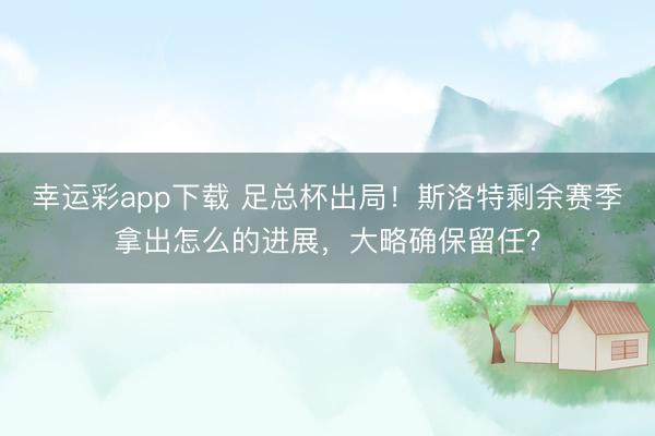 幸运彩app下载 足总杯出局！斯洛特剩余赛季拿出怎么的进展，大略确保留任？