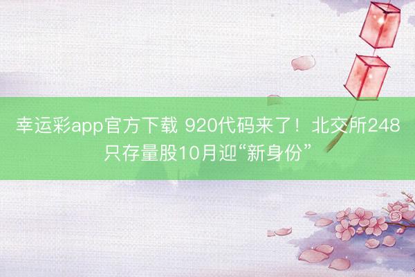 幸运彩app官方下载 920代码来了!北交所248只存量股10月迎“新身份”