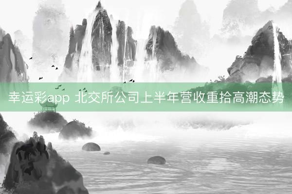 幸运彩app 北交所公司上半年营收重拾高潮态势
