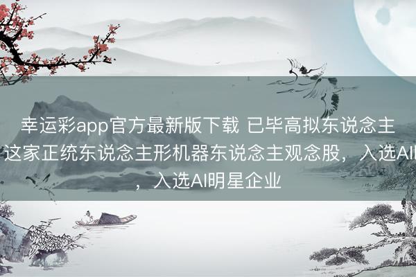 幸运彩app官方最新版下载 已毕高拟东说念主化冲突!这家正统东说念主形机器东说念主观念股,入选AI明星企业
