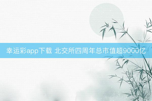 幸运彩app下载 北交所四周年总市值超9000亿