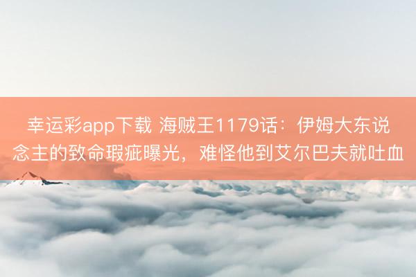 幸运彩app下载 海贼王1179话:伊姆大东说念主的致命瑕疵曝光,难怪他到艾尔巴夫就吐血