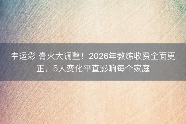 幸运彩 膏火大调整!2026年教练收费全面更正,5大变化平直影响每个家庭