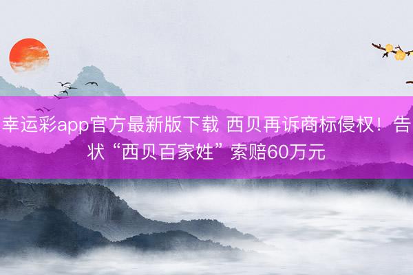 幸运彩app官方最新版下载 西贝再诉商标侵权!告状 “西贝百家姓” 索赔60万元