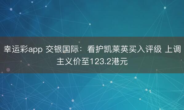 幸运彩app 交银国际：看护凯莱英买入评级 上调主义价至123.2港元