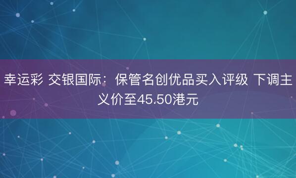 幸运彩 交银国际：保管名创优品买入评级 下调主义价至45.50港元