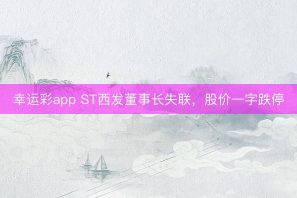 幸运彩app ST西发董事长失联,股价一字跌停