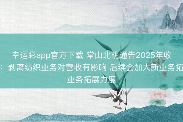 幸运彩app官方下载 常山北明通告2025年收入下滑:剥离纺织业务对营收有影响 后续会加大新业务拓展力度