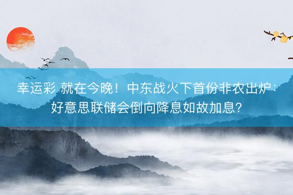幸运彩 就在今晚!中东战火下首份非农出炉:好意思联储会倒向降息如故加息?