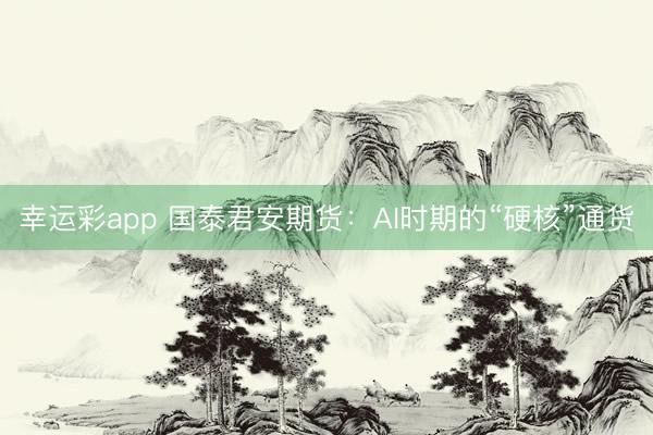幸运彩app 国泰君安期货：AI时期的“硬核”通货