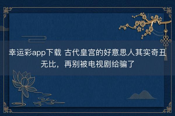 幸运彩app下载 古代皇宫的好意思人其实奇丑无比,再别被电视剧给骗了