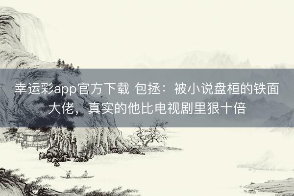 幸运彩app官方下载 包拯：被小说盘桓的铁面大佬，真实的他比电视剧里狠十倍