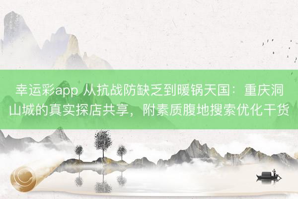 幸运彩app 从抗战防缺乏到暖锅天国：重庆洞山城的真实探店共享，附素质腹地搜索优化干货