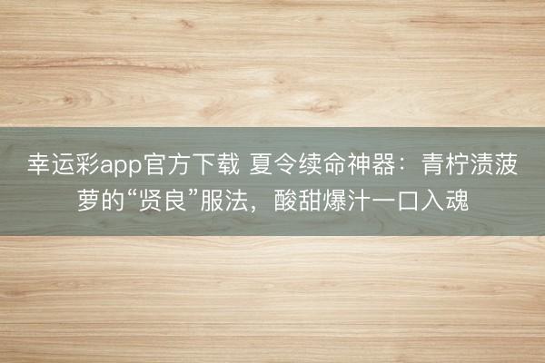 幸运彩app官方下载 夏令续命神器：青柠渍菠萝的“贤良”服法，酸甜爆汁一口入魂