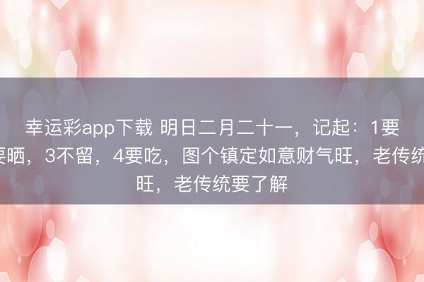 幸运彩app下载 明日二月二十一，记起：1要请，2要晒，3不留，4要吃，图个镇定如意财气旺，老传统要了解