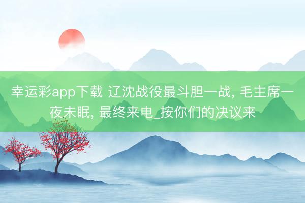 幸运彩app下载 辽沈战役最斗胆一战, 毛主席一夜未眠, 最终来电_按你们的决议来