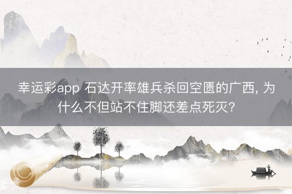 幸运彩app 石达开率雄兵杀回空匮的广西， 为什么不但站不住脚还差点死灭?