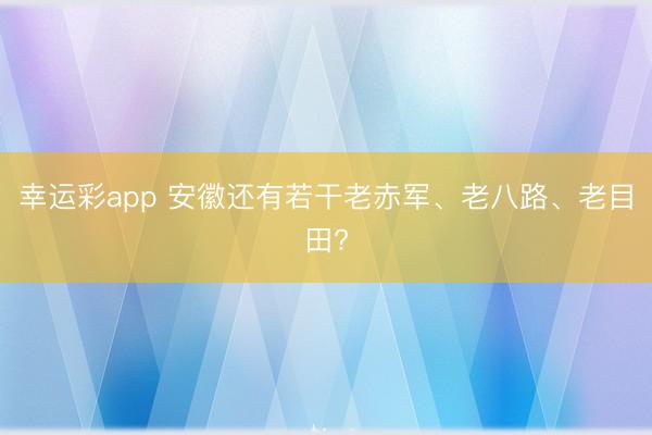 幸运彩app 安徽还有若干老赤军、老八路、老目田?