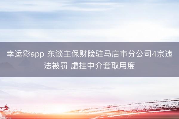 幸运彩app 东谈主保财险驻马店市分公司4宗违法被罚 虚挂中介套取用度