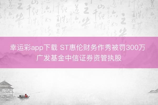 幸运彩app下载 ST惠伦财务作秀被罚300万 广发基金中信证券资管执股