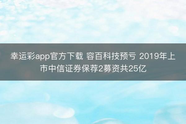 幸运彩app官方下载 容百科技预亏 2019年上市中信证券保荐2募资共25亿