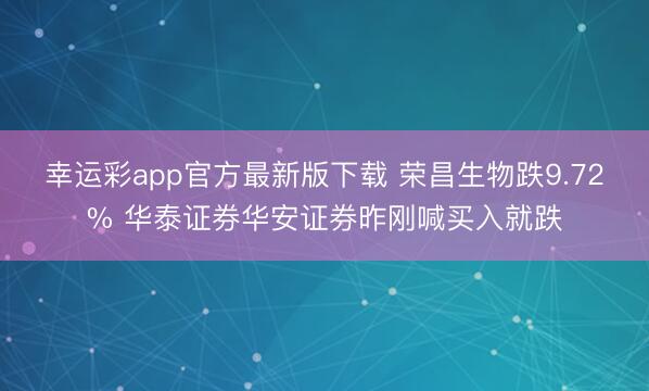 幸运彩app官方最新版下载 荣昌生物跌9.72% 华泰证券华安证券昨刚喊买入就跌