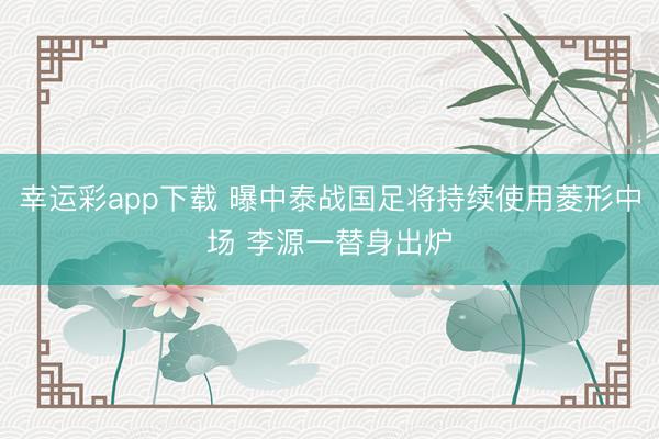 幸运彩app下载 曝中泰战国足将持续使用菱形中场 李源一替身出炉