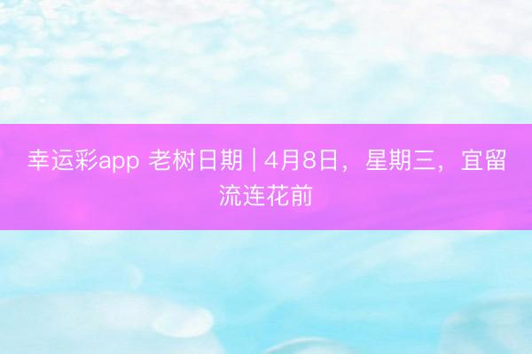 幸运彩app 老树日期 | 4月8日，星期三，宜留流连花前
