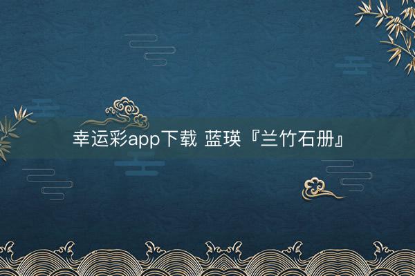 幸运彩app下载 蓝瑛『兰竹石册』