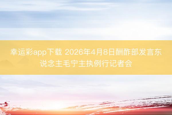 幸运彩app下载 2026年4月8日酬酢部发言东说念主毛宁主执例行记者会