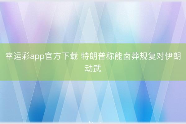 幸运彩app官方下载 特朗普称能卤莽规复对伊朗动武