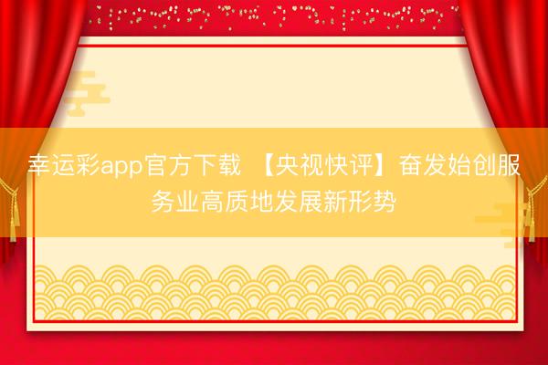 幸运彩app官方下载 【央视快评】奋发始创服务业高质地发展新形势