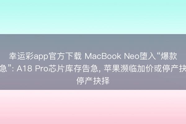 幸运彩app官方下载 MacBook Neo堕入“爆款危急”: A18 Pro芯片库存告急， 苹果濒临加价或停产抉择