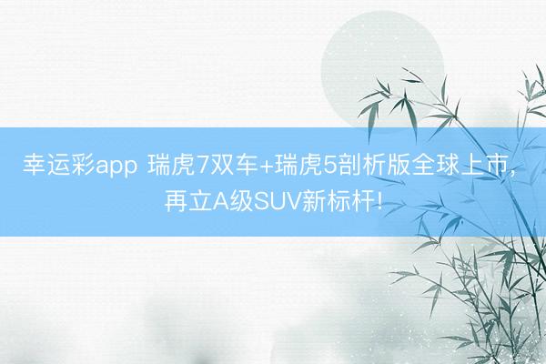 幸运彩app 瑞虎7双车+瑞虎5剖析版全球上市， 再立A级SUV新标杆!