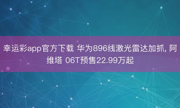 幸运彩app官方下载 华为896线激光雷达加抓, 阿维塔 06T预售22.99万起