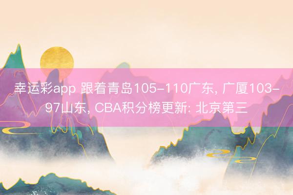 幸运彩app 跟着青岛105-110广东， 广厦103-97山东， CBA积分榜更新: 北京第三