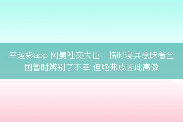 幸运彩app 阿曼社交大臣：临时寝兵意味着全国暂时辨别了不幸 但绝弗成因此高傲