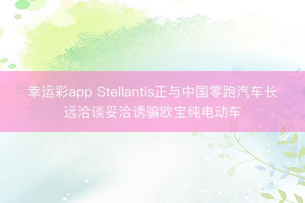 幸运彩app Stellantis正与中国零跑汽车长远洽谈妥洽诱骗欧宝纯电动车