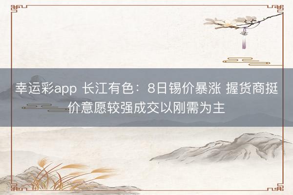 幸运彩app 长江有色:8日锡价暴涨 握货商挺价意愿较强成交以刚需为主
